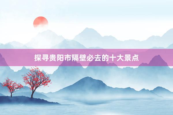 探寻贵阳市隔壁必去的十大景点